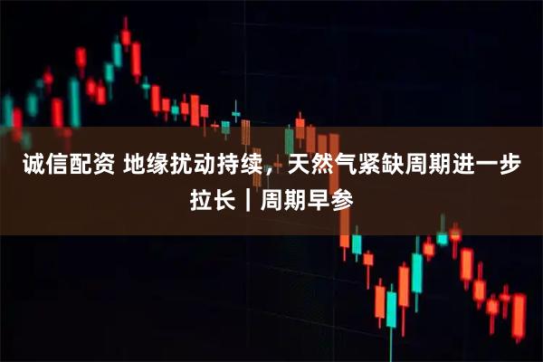 诚信配资 地缘扰动持续，天然气紧缺周期进一步拉长｜周期早参