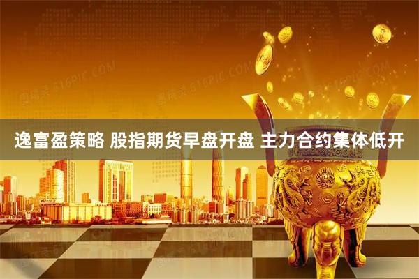 逸富盈策略 股指期货早盘开盘 主力合约集体低开